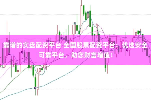 靠谱的实盘配资平台 全国股票配资平台：优选安全可靠平台，助您财富增值！