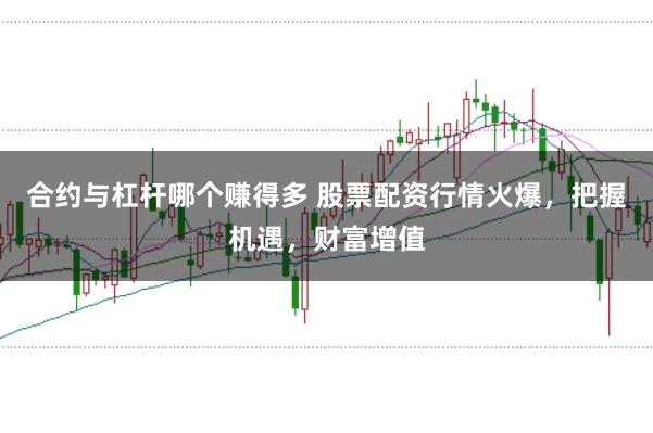 合约与杠杆哪个赚得多 股票配资行情火爆，把握机遇，财富增值