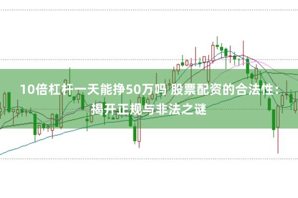 10倍杠杆一天能挣50万吗 股票配资的合法性：揭开正规与非法之谜