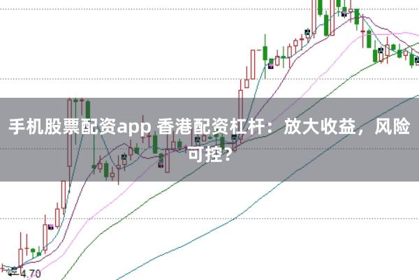 手机股票配资app 香港配资杠杆：放大收益，风险可控？