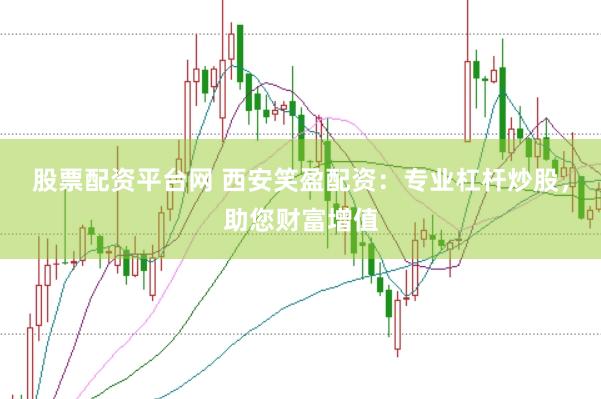 股票配资平台网 西安笑盈配资：专业杠杆炒股，助您财富增值