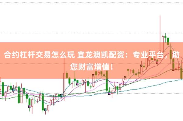合约杠杆交易怎么玩 宜龙澳凯配资：专业平台，助您财富增值！