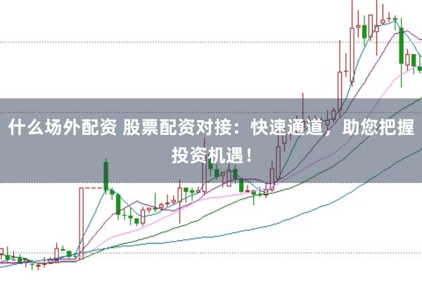 什么场外配资 股票配资对接：快速通道，助您把握投资机遇！