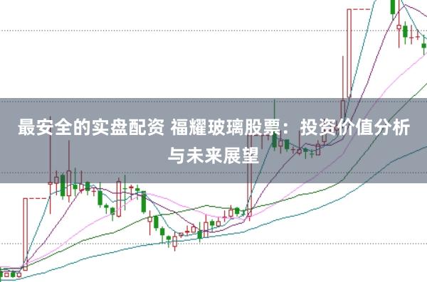 最安全的实盘配资 福耀玻璃股票：投资价值分析与未来展望