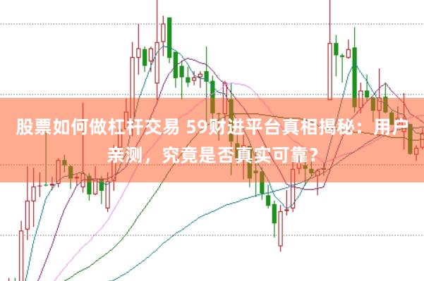 股票如何做杠杆交易 59财进平台真相揭秘：用户亲测，究竟是否真实可靠？