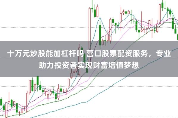 十万元炒股能加杠杆吗 营口股票配资服务，专业助力投资者实现财富增值梦想
