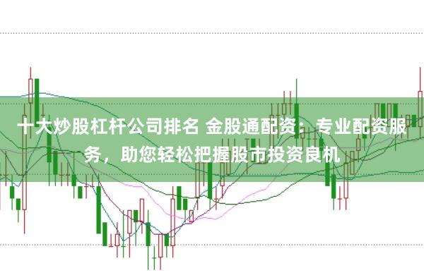 十大炒股杠杆公司排名 金股通配资：专业配资服务，助您轻松把握股市投资良机