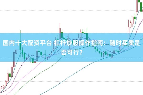 国内十大配资平台 杠杆炒股操作指南：随时买卖是否可行？