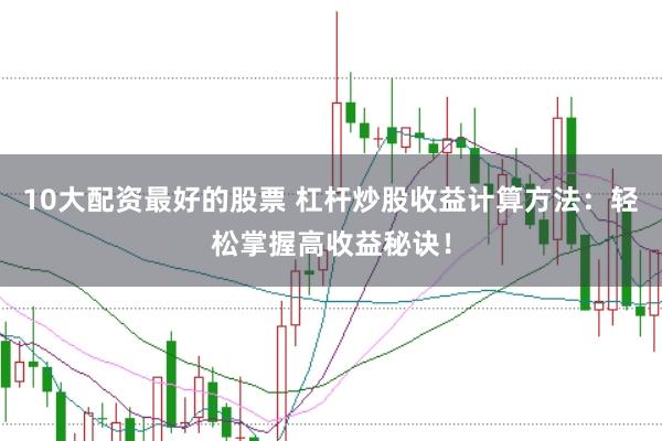 10大配资最好的股票 杠杆炒股收益计算方法：轻松掌握高收益秘诀！