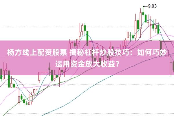 杨方线上配资股票 揭秘杠杆炒股技巧:如何巧妙运用资金放大收益?