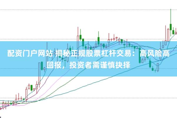 配资门户网站 揭秘正规股票杠杆交易：高风险高回报，投资者需谨慎抉择