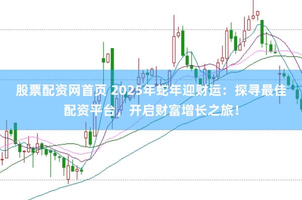 股票配资网首页 2025年蛇年迎财运:探寻最佳配资平台,开启财富增长之旅!
