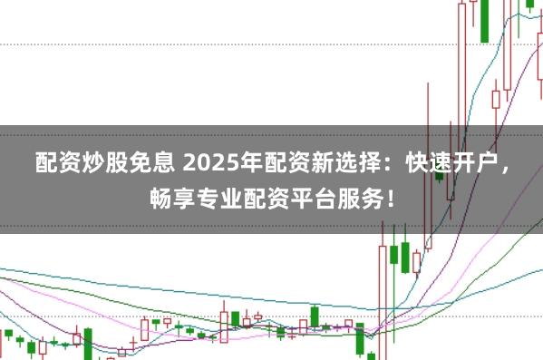 配资炒股免息 2025年配资新选择:快速开户,畅享专业配资平台服务!