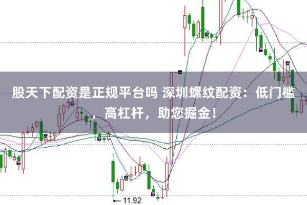 股天下配资是正规平台吗 深圳螺纹配资：低门槛，高杠杆，助您掘金！