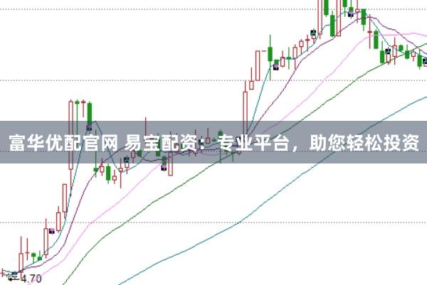富华优配官网 易宝配资:专业平台,助您轻松投资