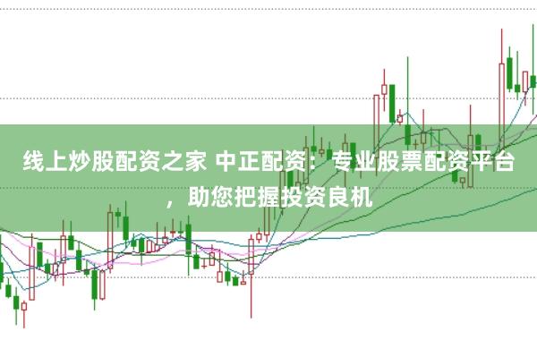 线上炒股配资之家 中正配资:专业股票配资平台,助您把握投资良机