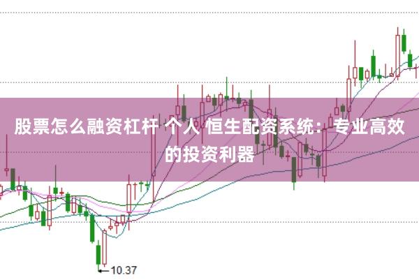 股票怎么融资杠杆 个人 恒生配资系统:专业高效的投资利器