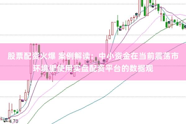 股票配资火爆 案例解读:中小资金在当前震荡市环境里使用实盘配资平台的数据观