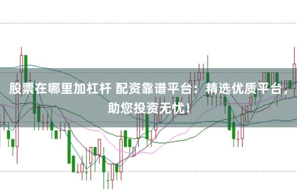 股票在哪里加杠杆 配资靠谱平台:精选优质平台,助您投资无忧!