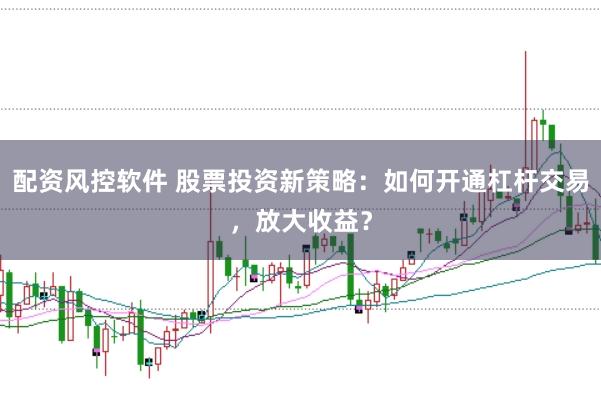 配资风控软件 股票投资新策略:如何开通杠杆交易,放大收益?