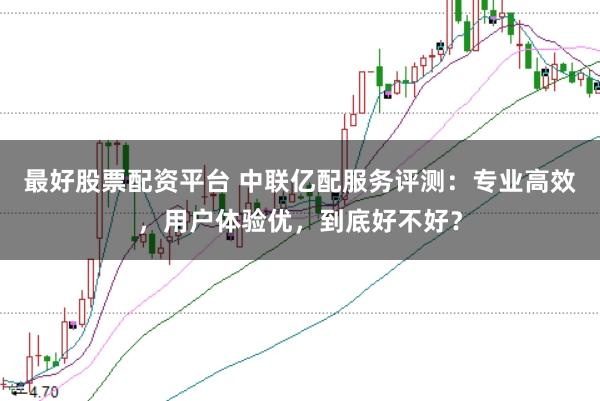 最好股票配资平台 中联亿配服务评测:专业高效,用户体验优,到底好不好?