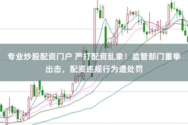 专业炒股配资门户 严打配资乱象!监管部门重拳出击,配资违规行为遭处罚