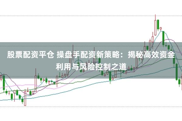 股票配资平仓 操盘手配资新策略:揭秘高效资金利用与风险控制之道