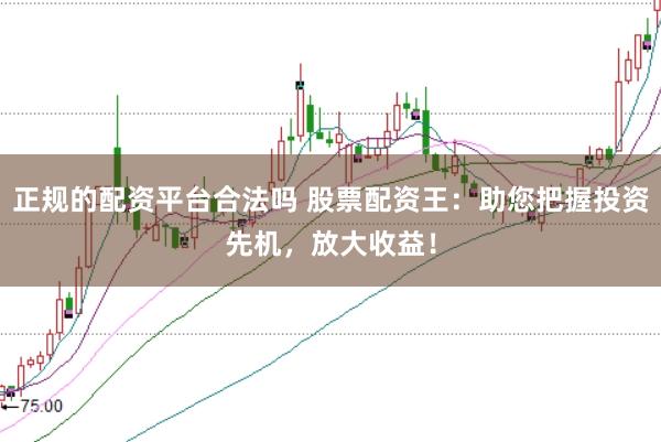 正规的配资平台合法吗 股票配资王:助您把握投资先机,放大收益!