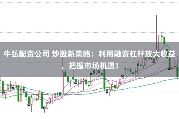 牛弘配资公司 炒股新策略：利用融资杠杆放大收益，把握市场机遇！