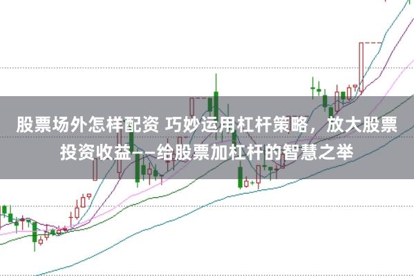 股票场外怎样配资 巧妙运用杠杆策略,放大股票投资收益——给股票加杠杆的智慧之举