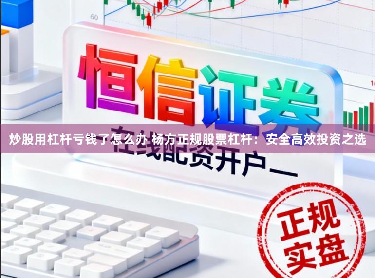 炒股用杠杆亏钱了怎么办 杨方正规股票杠杆:安全高效投资之选