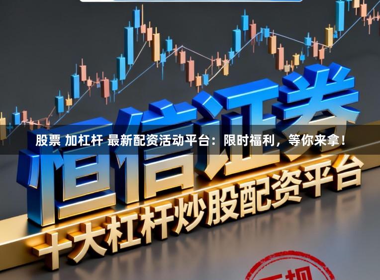 股票 加杠杆 最新配资活动平台:限时福利,等你来拿!