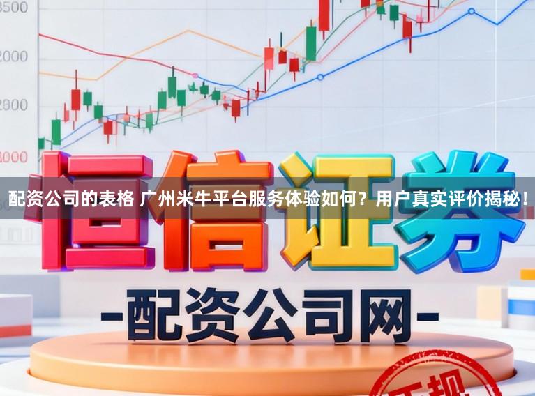 配资公司的表格 广州米牛平台服务体验如何?用户真实评价揭秘!