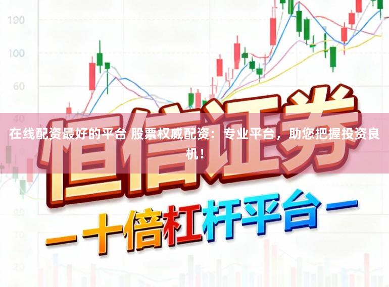 在线配资最好的平台 股票权威配资：专业平台，助您把握投资良机！