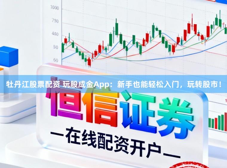 牡丹江股票配资 玩股成金App:新手也能轻松入门,玩转股市!