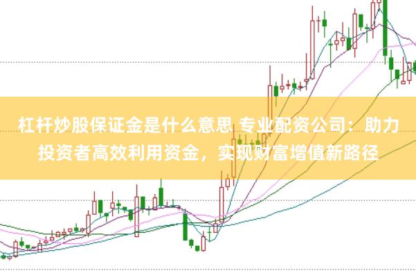 杠杆炒股保证金是什么意思 专业配资公司：助力投资者高效利用资金，实现财富增值新路径