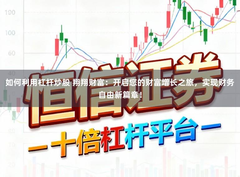 如何利用杠杆炒股 翔翔财富:开启您的财富增长之旅,实现财务自由新篇章!