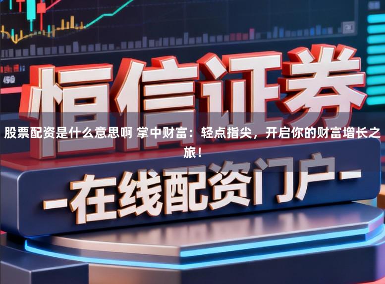 股票配资是什么意思啊 掌中财富：轻点指尖，开启你的财富增长之旅！