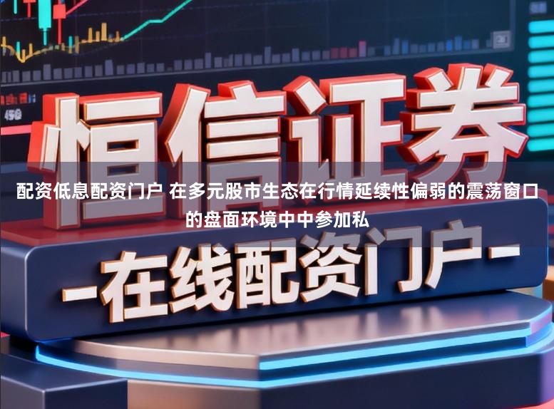 配资低息配资门户 在多元股市生态在行情延续性偏弱的震荡窗口的盘面环境中中参加私