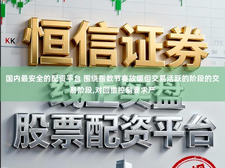 国内最安全的配资平台 围绕指数节奏放缓但交易活跃的阶段的交易阶段，对回撤控制要求严