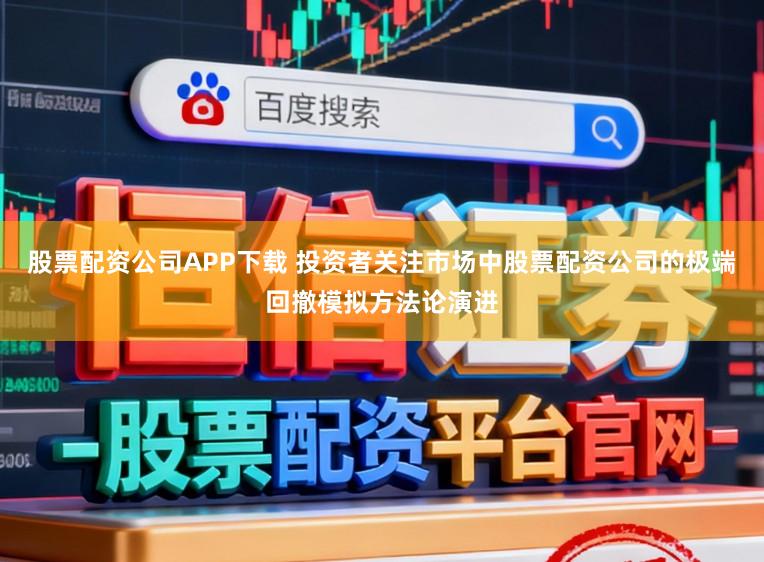 股票配资公司APP下载 投资者关注市场中股票配资公司的极端回撤模拟方法论演进