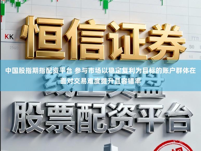 中国股指期指配资平台 参与市场以稳定复利为目标的账户群体在面对交易难度提升且容错率