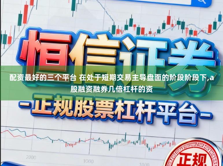 配资最好的三个平台 在处于短期交易主导盘面的阶段阶段下,a股融资融券几倍杠杆的资