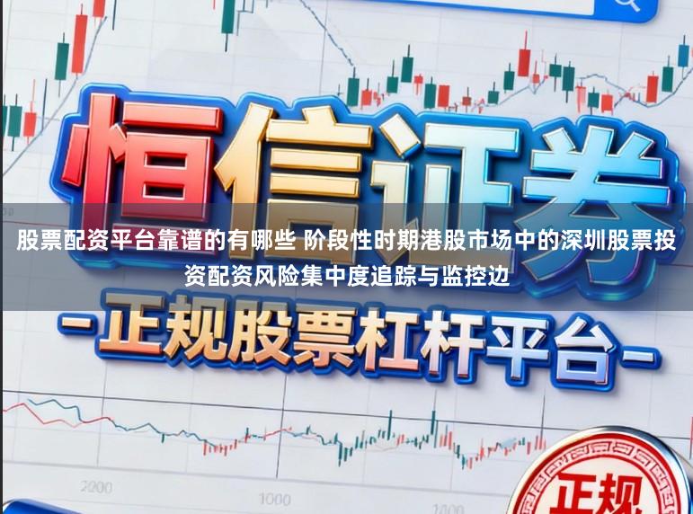 股票配资平台靠谱的有哪些 阶段性时期港股市场中的深圳股票投资配资风险集中度追踪与监控边