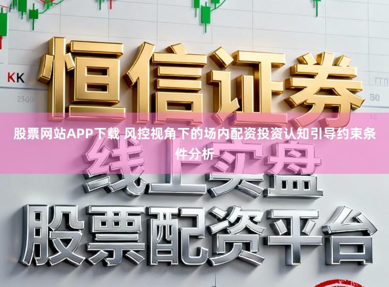 股票网站APP下载 风控视角下的场内配资投资认知引导约束条件分析