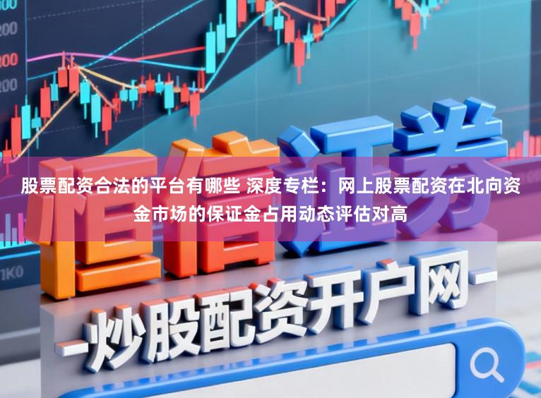 股票配资合法的平台有哪些 深度专栏：网上股票配资在北向资金市场的保证金占用动态评估对高