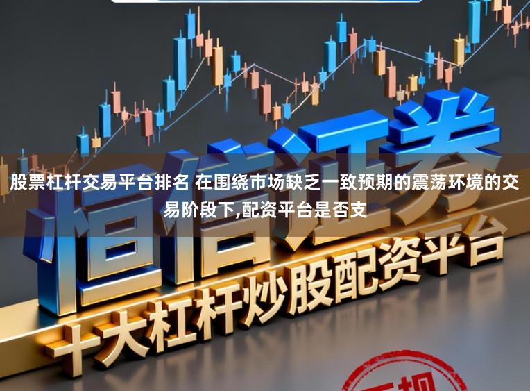 股票杠杆交易平台排名 在围绕市场缺乏一致预期的震荡环境的交易阶段下,配资平台是否支