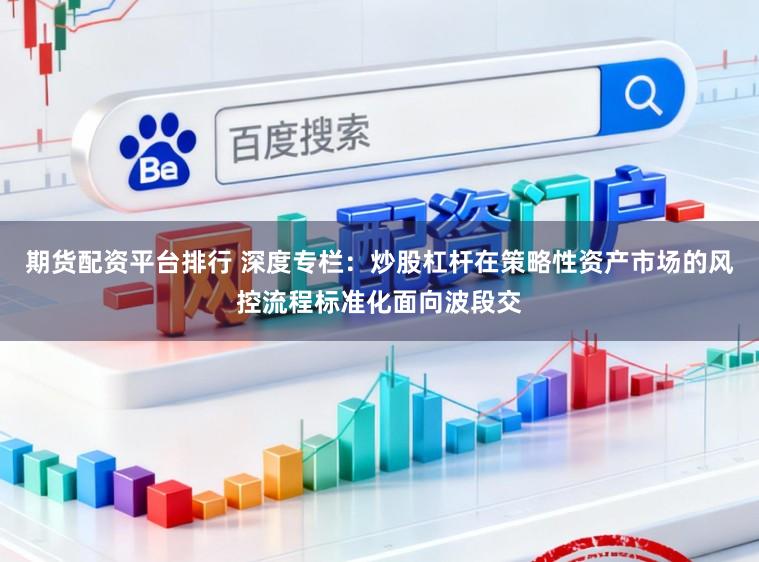 期货配资平台排行 深度专栏:炒股杠杆在策略性资产市场的风控流程标准化面向波段交