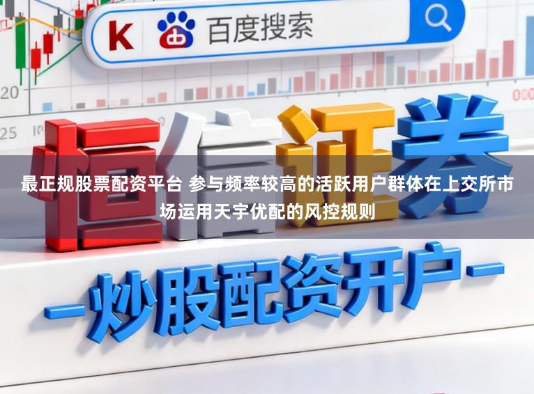 最正规股票配资平台 参与频率较高的活跃用户群体在上交所市场运用天宇优配的风控规则