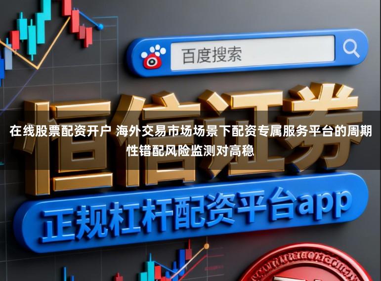 在线股票配资开户 海外交易市场场景下配资专属服务平台的周期性错配风险监测对高稳